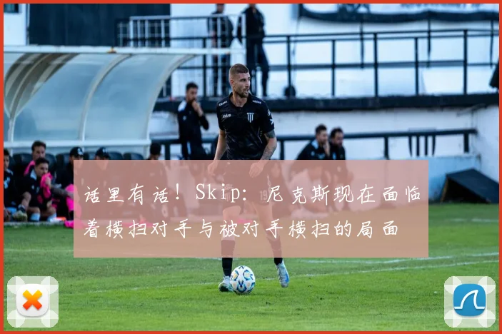 话里有话！Skip：尼克斯现在面临着横扫对手与被对手横扫的局面
