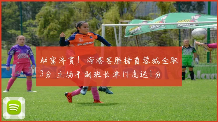 劫富济贫！海港客胜榜首蓉城全取3分 主场平副班长津门虎送1分